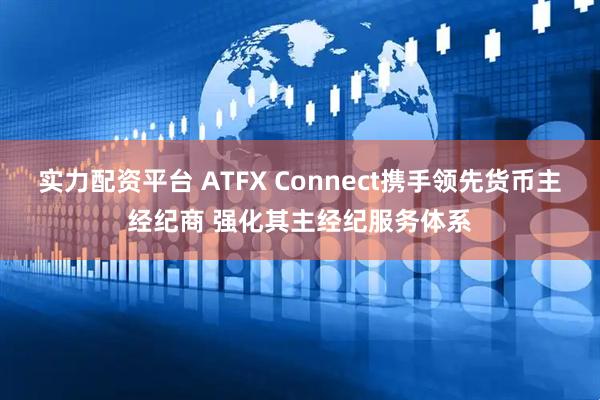 实力配资平台 ATFX Connect携手领先货币主经纪商 强化其主经纪服务体系