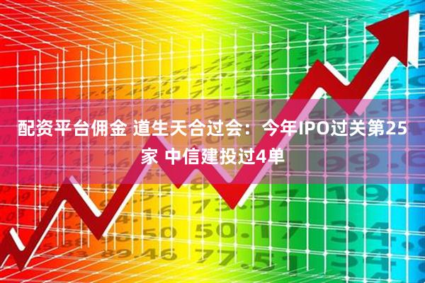 配资平台佣金 道生天合过会：今年IPO过关第25家 中信建投过4单