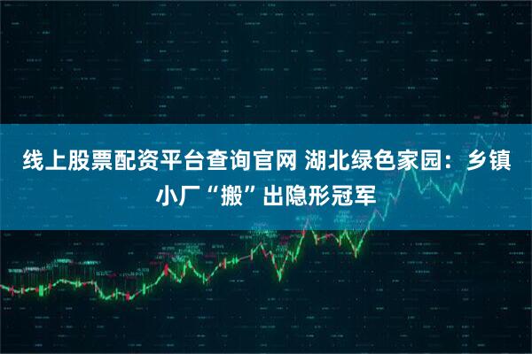 线上股票配资平台查询官网 湖北绿色家园：乡镇小厂“搬”出隐形冠军