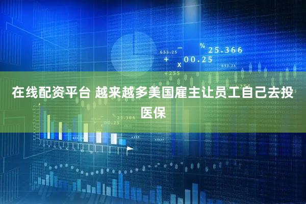 在线配资平台 越来越多美国雇主让员工自己去投医保