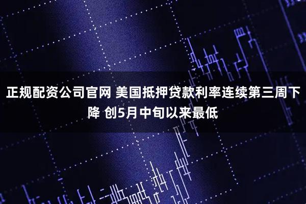 正规配资公司官网 美国抵押贷款利率连续第三周下降 创5月中旬以来最低