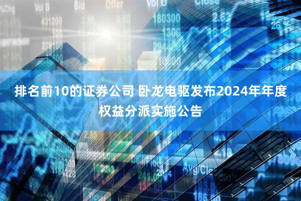 排名前10的证券公司 卧龙电驱发布2024年年度权益分派实施公告