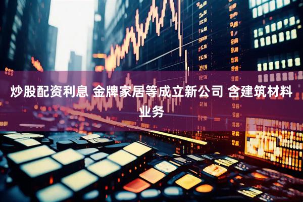 炒股配资利息 金牌家居等成立新公司 含建筑材料业务