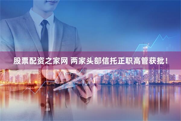 股票配资之家网 两家头部信托正职高管获批！