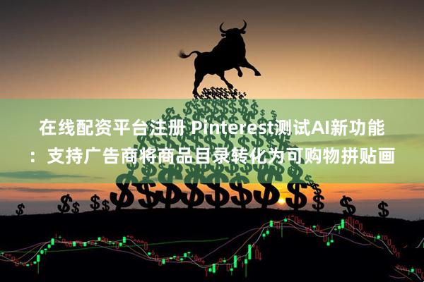 在线配资平台注册 Pinterest测试AI新功能：支持广告商将商品目录转化为可购物拼贴画