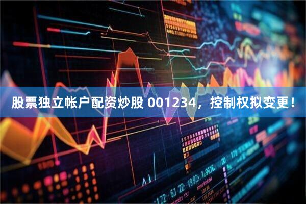 股票独立帐户配资炒股 001234，控制权拟变更！