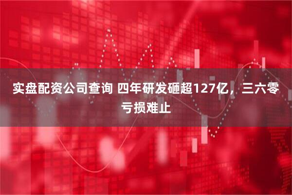 实盘配资公司查询 四年研发砸超127亿，三六零亏损难止