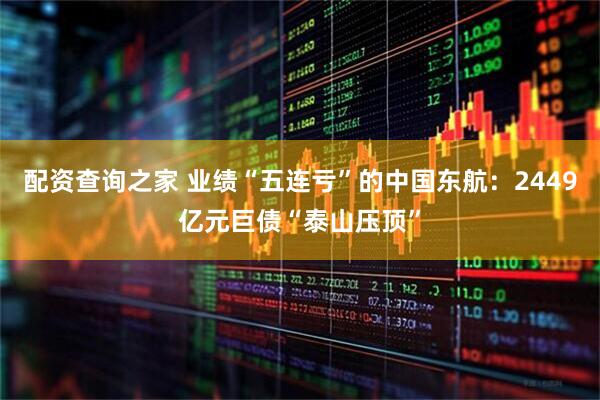 配资查询之家 业绩“五连亏”的中国东航：2449亿元巨债“泰山压顶”