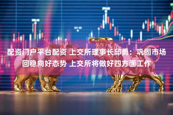 配资门户平台配资 上交所理事长邱勇：巩固市场回稳向好态势 上交所将做好四方面工作