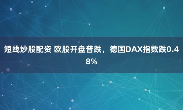 短线炒股配资 欧股开盘普跌，德国DAX指数跌0.48%