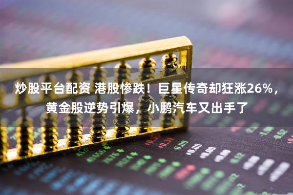 炒股平台配资 港股惨跌！巨星传奇却狂涨26%，黄金股逆势引爆，小鹏汽车又出手了