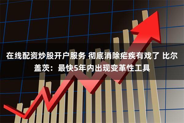 在线配资炒股开户服务 彻底消除疟疾有戏了 比尔盖茨：最快5年内出现变革性工具