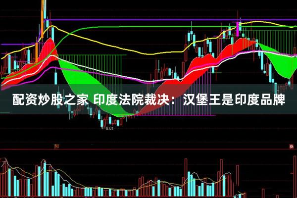 配资炒股之家 印度法院裁决：汉堡王是印度品牌