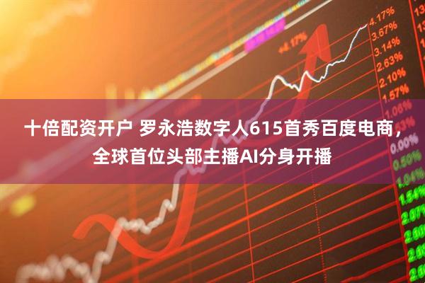 十倍配资开户 罗永浩数字人615首秀百度电商，全球首位头部主播AI分身开播