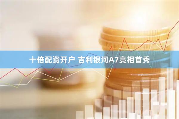 十倍配资开户 吉利银河A7亮相首秀