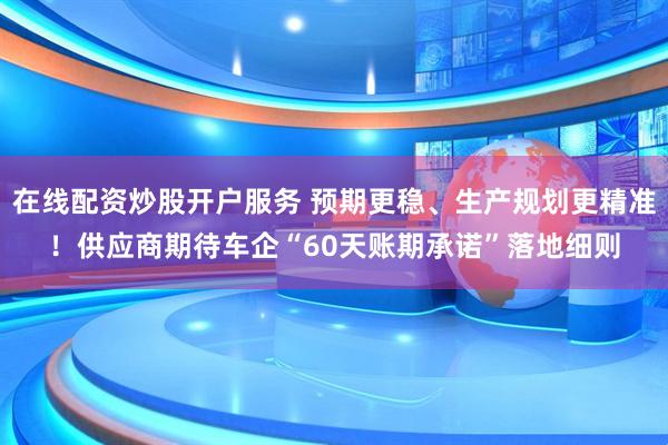 在线配资炒股开户服务 预期更稳、生产规划更精准！供应商期待车企“60天账期承诺”落地细则