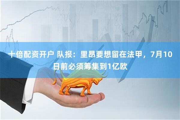 十倍配资开户 队报：里昂要想留在法甲，7月10日前必须筹集到1亿欧