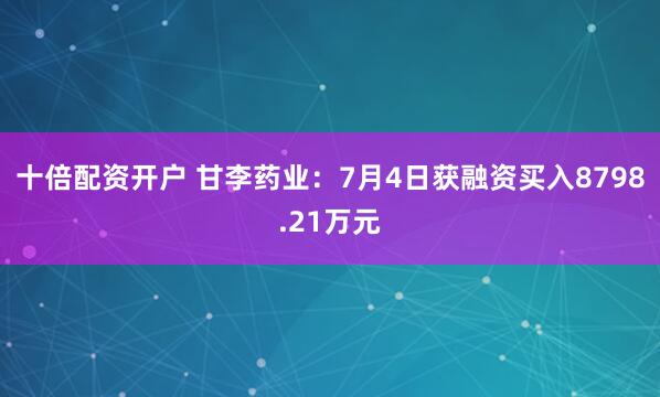 十倍配资开户 甘李药业：7月4日获融资买入8798.21万元