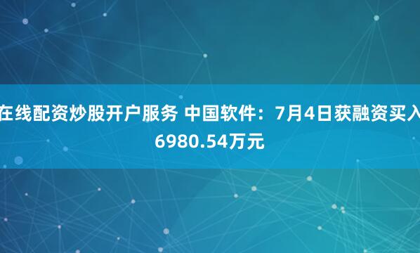 在线配资炒股开户服务 中国软件：7月4日获融资买入6980.54万元