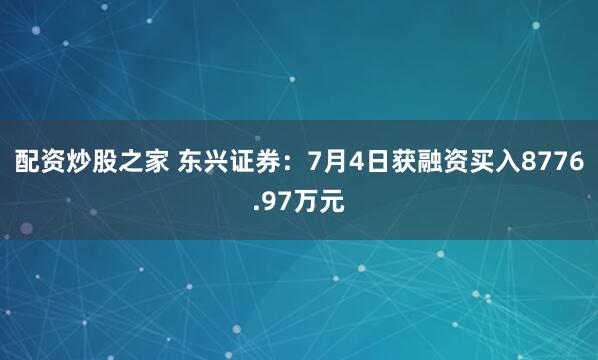 配资炒股之家 东兴证券：7月4日获融资买入8776.97万元