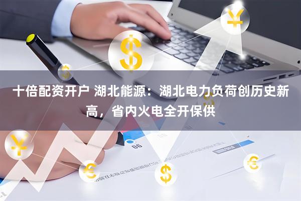 十倍配资开户 湖北能源：湖北电力负荷创历史新高，省内火电全开保供