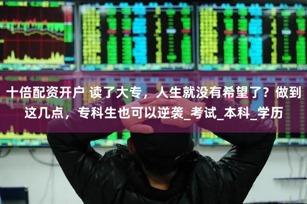 十倍配资开户 读了大专，人生就没有希望了？做到这几点，专科生也可以逆袭_考试_本科_学历