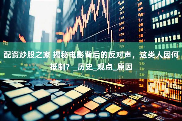 配资炒股之家 揭秘电影背后的反对声，这类人因何抵制？_历史_观点_原因