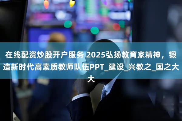 在线配资炒股开户服务 2025弘扬教育家精神，锻造新时代高素质教师队伍PPT_建设_兴教之_国之大
