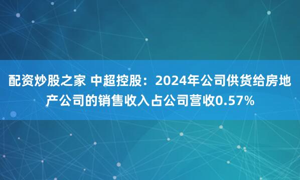 配资炒股之家 中超控股：2024年公司供货给房地产公司的销售收入占公司营收0.57%