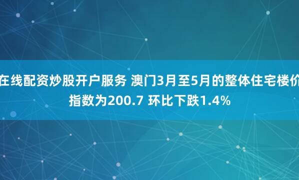 在线配资炒股开户服务 澳门3月至5月的整体住宅楼价指数为200.7 环比下跌1.4%