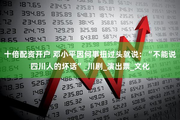 十倍配资开户 邓小平因何事扭过头就说：“不能说四川人的坏话”_川剧_演出票_文化