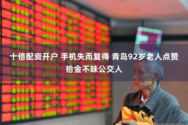 十倍配资开户 手机失而复得 青岛92岁老人点赞拾金不昧公交人