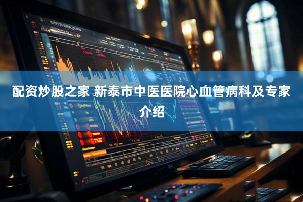 配资炒股之家 新泰市中医医院心血管病科及专家介绍