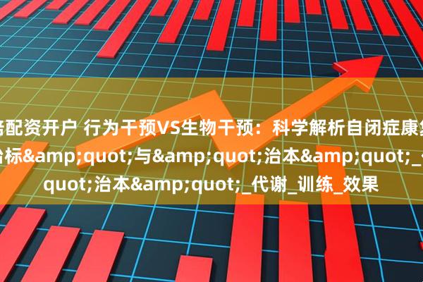 十倍配资开户 行为干预VS生物干预：科学解析自闭症康复的&quot;治标&quot;与&quot;治本&quot;_代谢_训练_效果