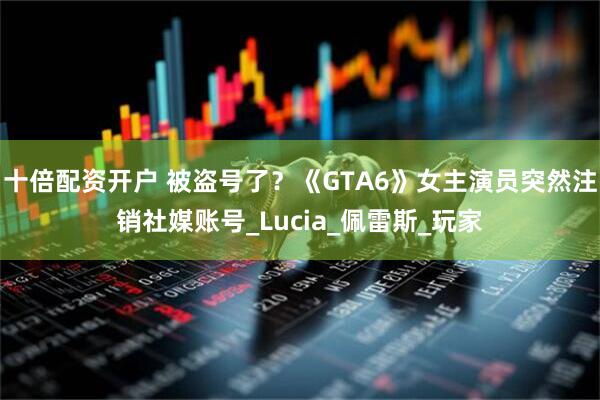 十倍配资开户 被盗号了？《GTA6》女主演员突然注销社媒账号_Lucia_佩雷斯_玩家