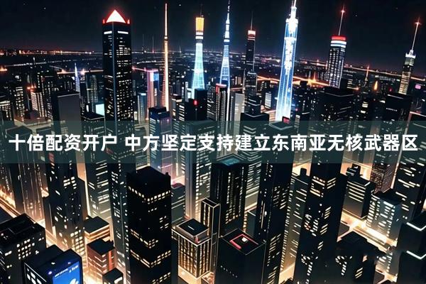 十倍配资开户 中方坚定支持建立东南亚无核武器区