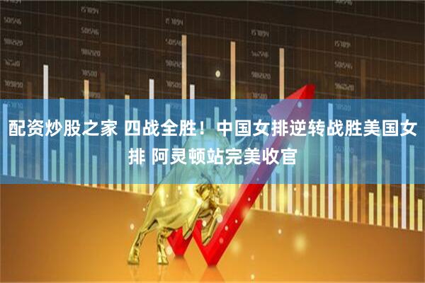 配资炒股之家 四战全胜！中国女排逆转战胜美国女排 阿灵顿站完美收官