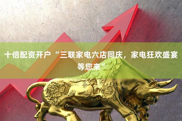 十倍配资开户 “三联家电六店同庆，家电狂欢盛宴等您来”