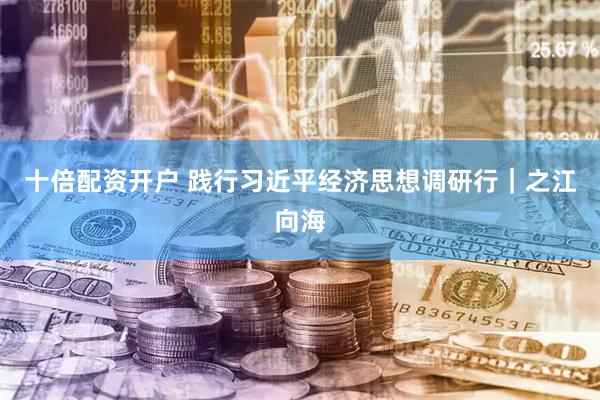 十倍配资开户 践行习近平经济思想调研行｜之江向海