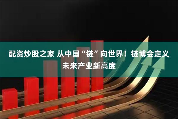 配资炒股之家 从中国“链”向世界！链博会定义未来产业新高度