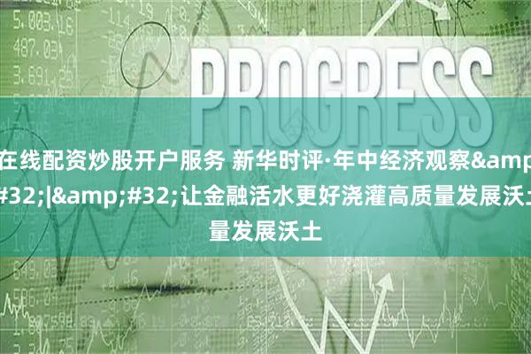 在线配资炒股开户服务 新华时评·年中经济观察&#32;|&#32;让金融活水更好浇灌高质量发展沃土