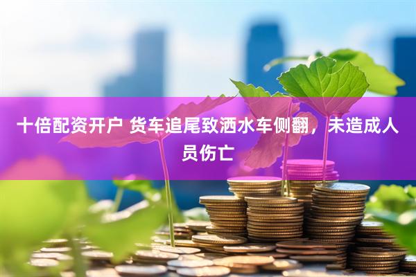 十倍配资开户 货车追尾致洒水车侧翻，未造成人员伤亡