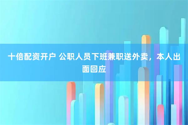 十倍配资开户 公职人员下班兼职送外卖，本人出面回应