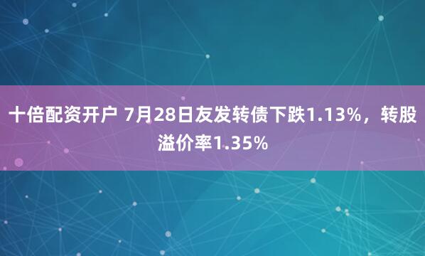 十倍配资开户 7月28日友发转债下跌1.13%，转股溢价率1.35%