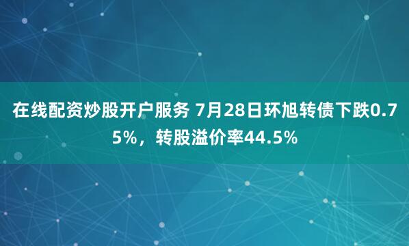 在线配资炒股开户服务 7月28日环旭转债下跌0.75%，转股溢价率44.5%