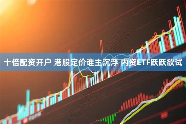 十倍配资开户 港股定价谁主沉浮 内资ETF跃跃欲试
