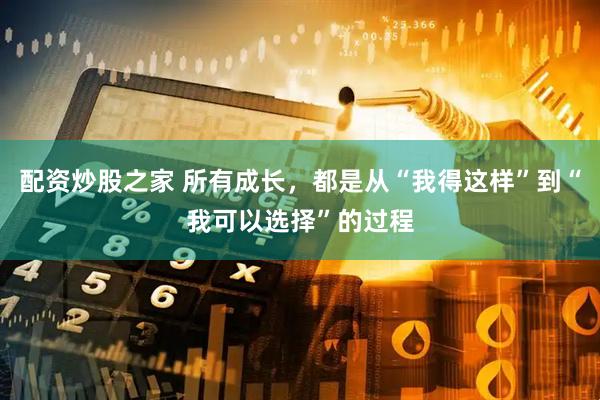 配资炒股之家 所有成长，都是从“我得这样”到“我可以选择”的过程