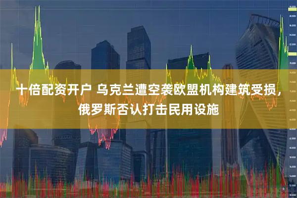 十倍配资开户 乌克兰遭空袭欧盟机构建筑受损，俄罗斯否认打击民用设施