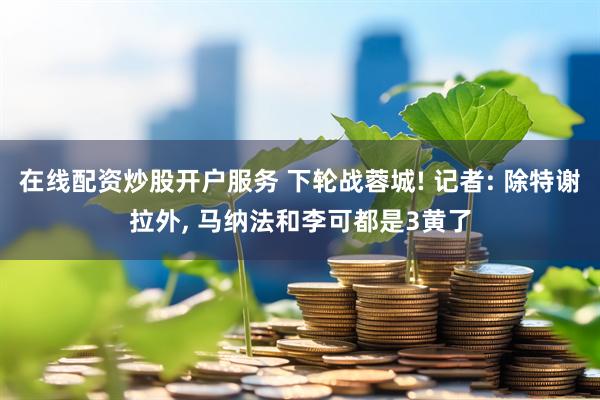 在线配资炒股开户服务 下轮战蓉城! 记者: 除特谢拉外, 马纳法和李可都是3黄了
