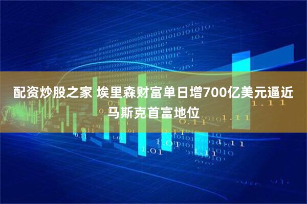 配资炒股之家 埃里森财富单日增700亿美元逼近马斯克首富地位